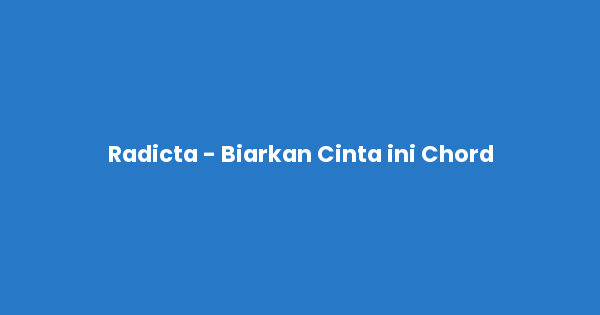 Kunci gitar dan lirik lagu Radicta - Biarkan Cinta ini Chord lengkap