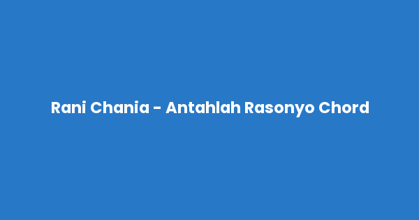 Kunci gitar dan lirik lagu Rani Chania - Antahlah Rasonyo Chord lengkap