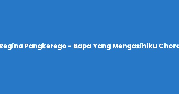 Kunci gitar dan lirik lagu Regina Pangkerego - Bapa Yang Mengasihiku Chord lengkap