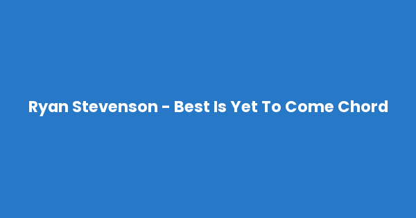Kunci gitar dan lirik lagu Ryan Stevenson - Best Is Yet To Come Chord lengkap