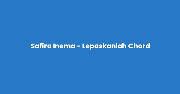 Kunci gitar dan lirik lagu Safira Inema - Lepaskanlah Chord lengkap