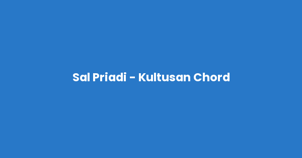 Kunci gitar dan lirik lagu Sal Priadi - Kultusan Chord lengkap
