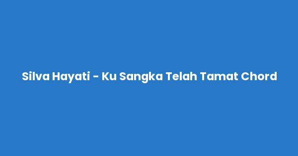 Kunci gitar dan lirik lagu Silva Hayati - Ku Sangka Telah Tamat Chord lengkap