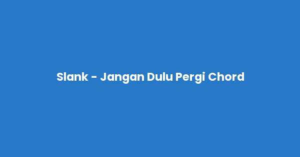 Kunci gitar dan lirik lagu Slank - Jangan Dulu Pergi Chord lengkap