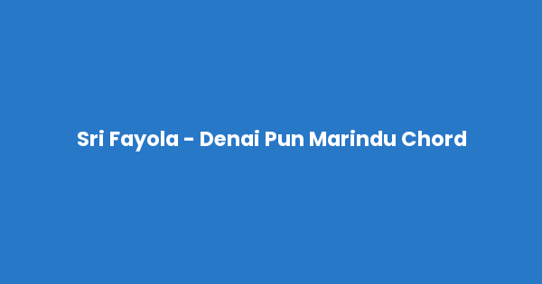 Kunci gitar dan lirik lagu Sri Fayola - Denai Pun Marindu Chord lengkap