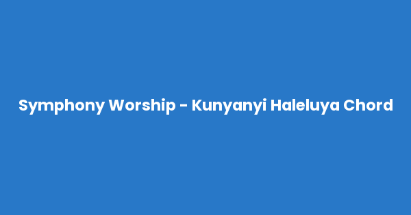 Kunci gitar dan lirik lagu Symphony Worship - Kunyanyi Haleluya Chord lengkap
