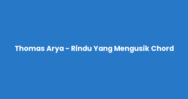 Kunci gitar dan lirik lagu Thomas Arya - Rindu Yang Mengusik Chord lengkap