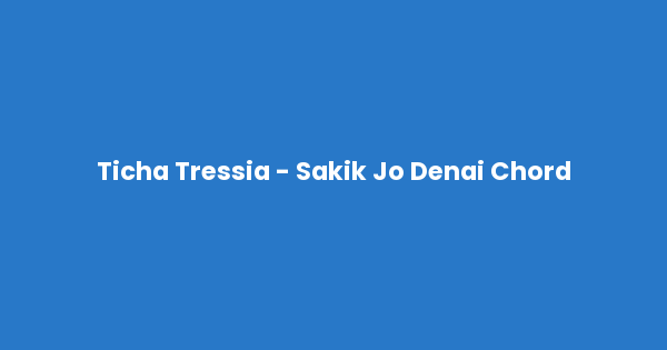 Kunci gitar dan lirik lagu Ticha Tressia - Sakik Jo Denai Chord lengkap