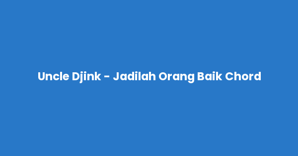 Kunci gitar dan lirik lagu Uncle Djink - Jadilah Orang Baik Chord lengkap