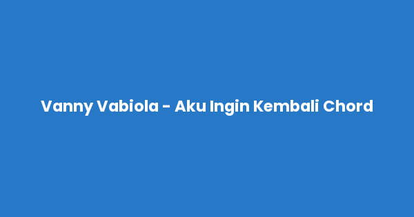 Kunci gitar dan lirik lagu Vanny Vabiola - Aku Ingin Kembali Chord lengkap