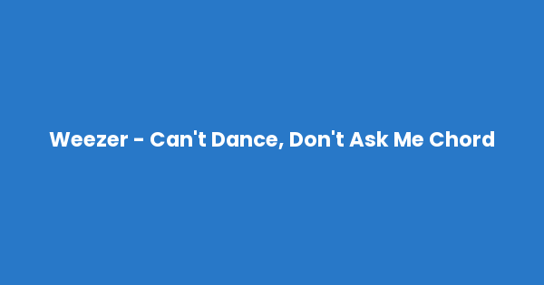 Kunci gitar dan lirik lagu Weezer - Can't Dance, Don't Ask Me Chord lengkap