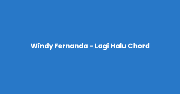 Kunci gitar dan lirik lagu Windy Fernanda - Lagi Halu Chord lengkap