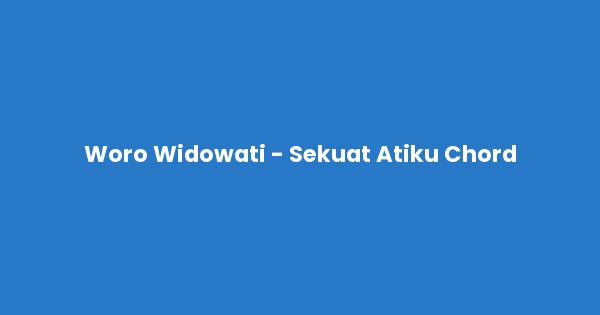 Kunci gitar dan lirik lagu Woro Widowati - Sekuat Atiku Chord lengkap