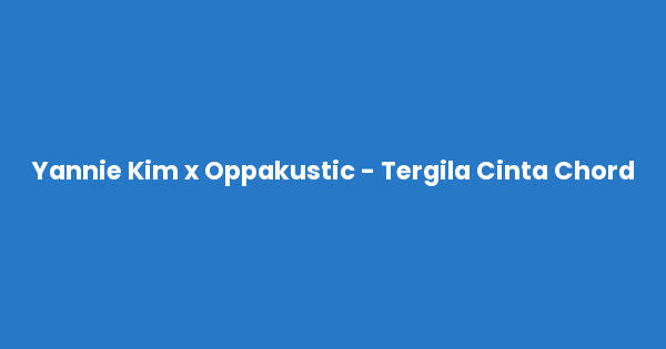Kunci gitar dan lirik lagu Yannie Kim x Oppakustic - Tergila Cinta Chord lengkap