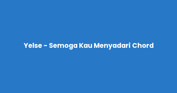 Kunci gitar dan lirik lagu Yelse - Semoga Kau Menyadari Chord lengkap