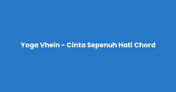 Kunci gitar dan lirik lagu Yoga Vhein - Cinta Sepenuh Hati Chord lengkap
